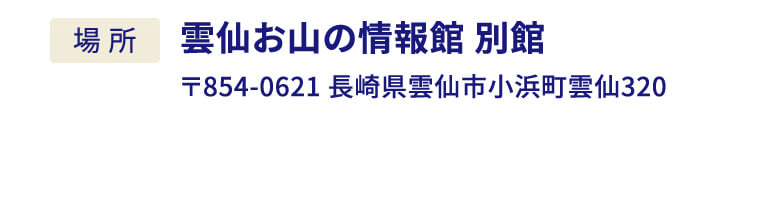 場所：雲仙お山の情報館 別館 〒854-0621 長崎県雲仙市小浜町雲仙320