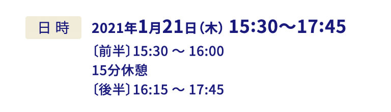 2021年1月21日（木） 15:30〜17:45〔前半〕15:30 〜 16:00 15分休憩〔後半〕16:15 〜 17:45