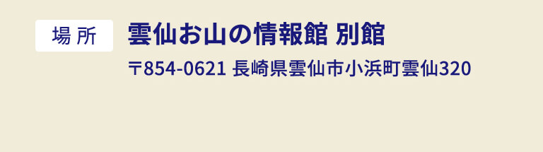 場所：雲仙お山の情報館 別館 〒854-0621 長崎県雲仙市小浜町雲仙320