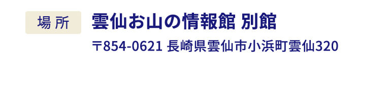 場所：雲仙お山の情報館 別館 〒854-0621 長崎県雲仙市小浜町雲仙320