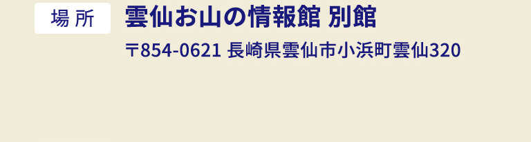 場所：雲仙お山の情報館 別館 〒854-0621 長崎県雲仙市小浜町雲仙320