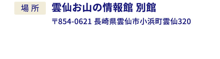 場所：雲仙お山の情報館 別館 〒854-0621 長崎県雲仙市小浜町雲仙320